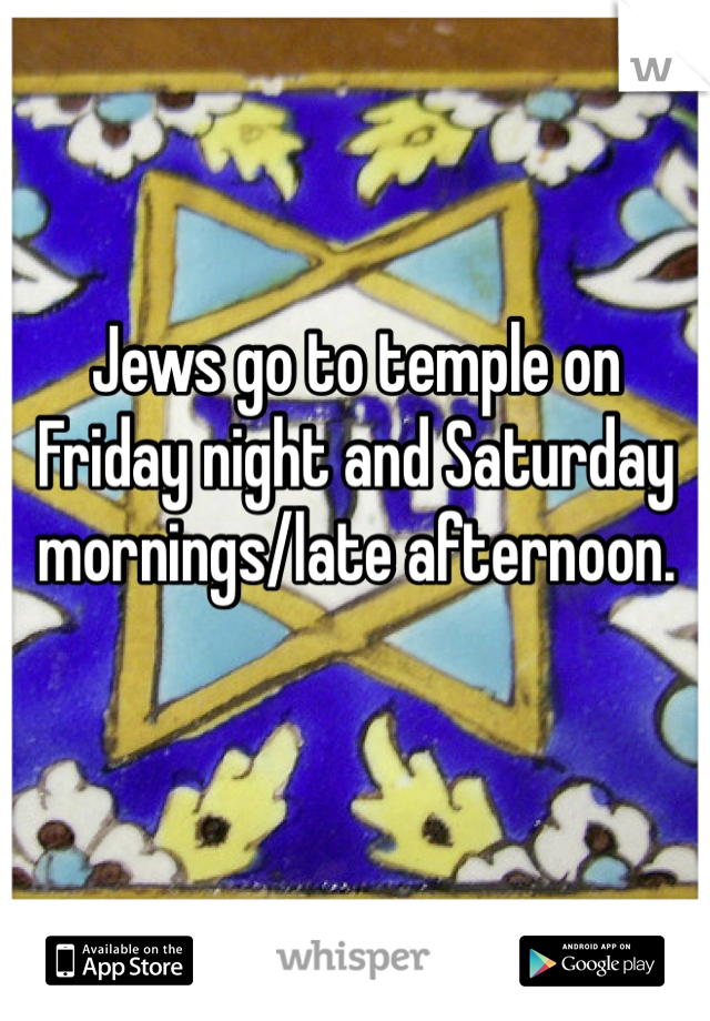 Jews go to temple on Friday night and Saturday mornings/late afternoon. 

