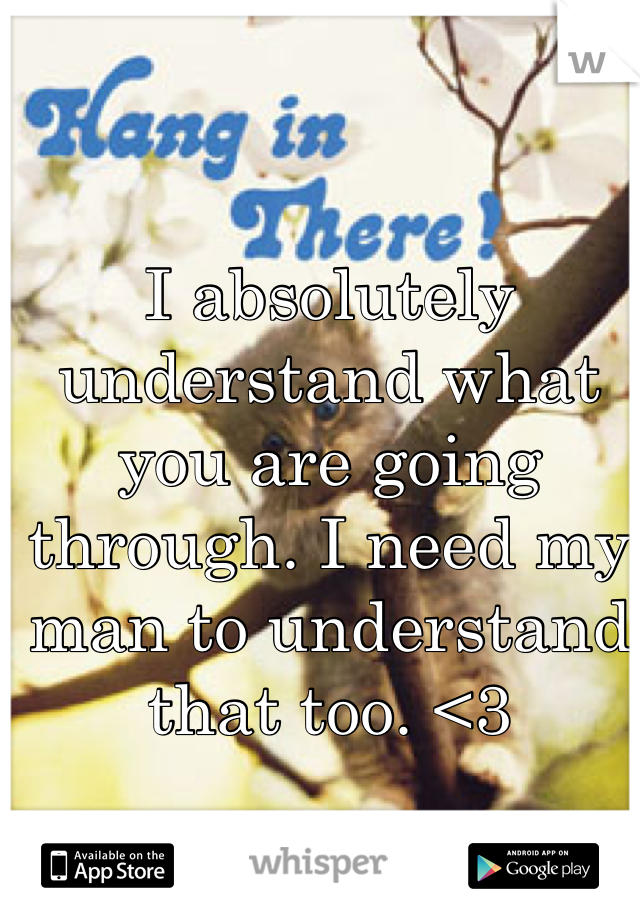 I absolutely understand what you are going through. I need my man to understand that too. <3