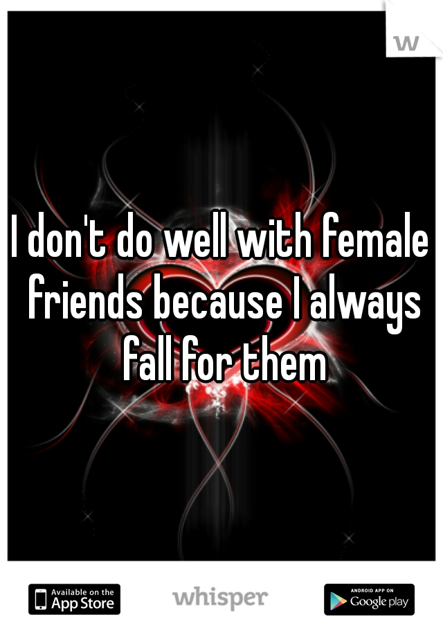 I don't do well with female friends because I always fall for them