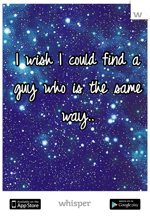I wish I could find a guy who is the same way..