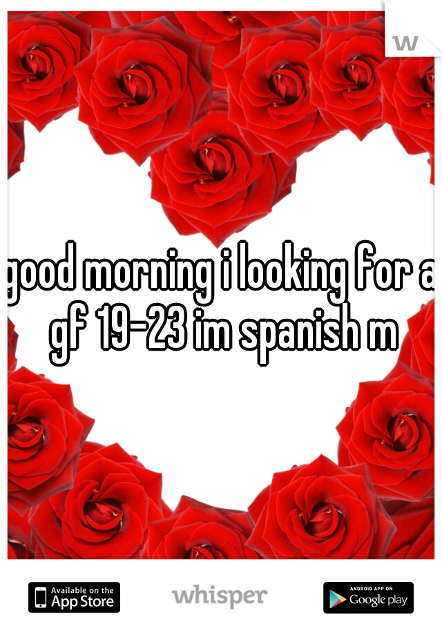 good morning i looking for a gf 19-23 im spanish m