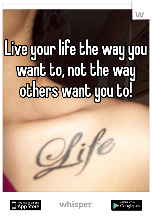 Live your life the way you want to, not the way others want you to!