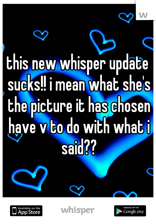 this new whisper update sucks!! i mean what she's the picture it has chosen have v to do with what i said??
