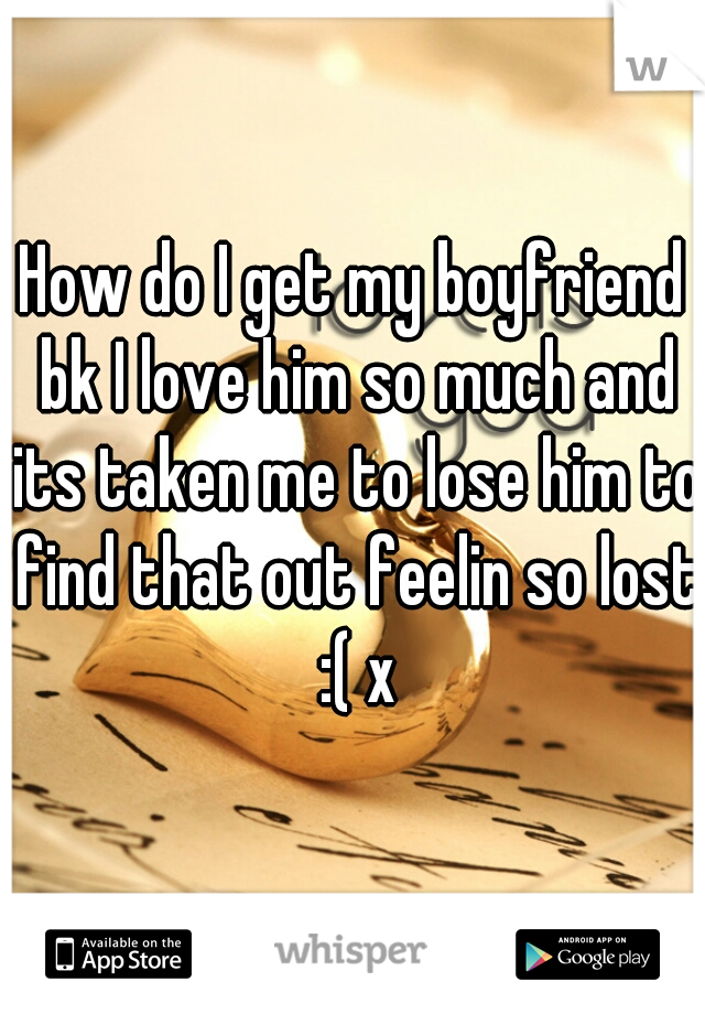 How do I get my boyfriend bk I love him so much and its taken me to lose him to find that out feelin so lost :( x