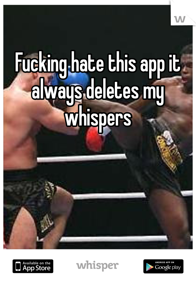 Fucking hate this app it always deletes my whispers 