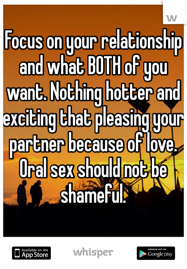 Focus on your relationship and what BOTH of you want. Nothing hotter and exciting that pleasing your partner because of love. Oral sex should not be shameful. 