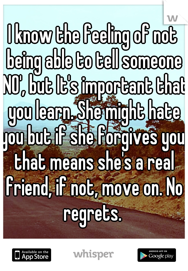 I know the feeling of not being able to tell someone 'NO', but It's important that you learn. She might hate you but if she forgives you, that means she's a real friend, if not, move on. No regrets. 