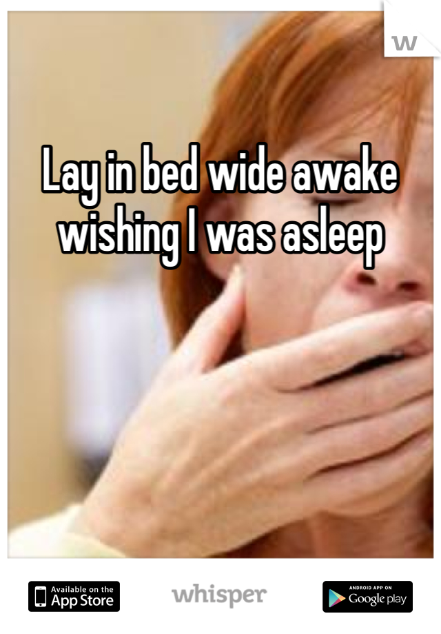 Lay in bed wide awake wishing I was asleep
