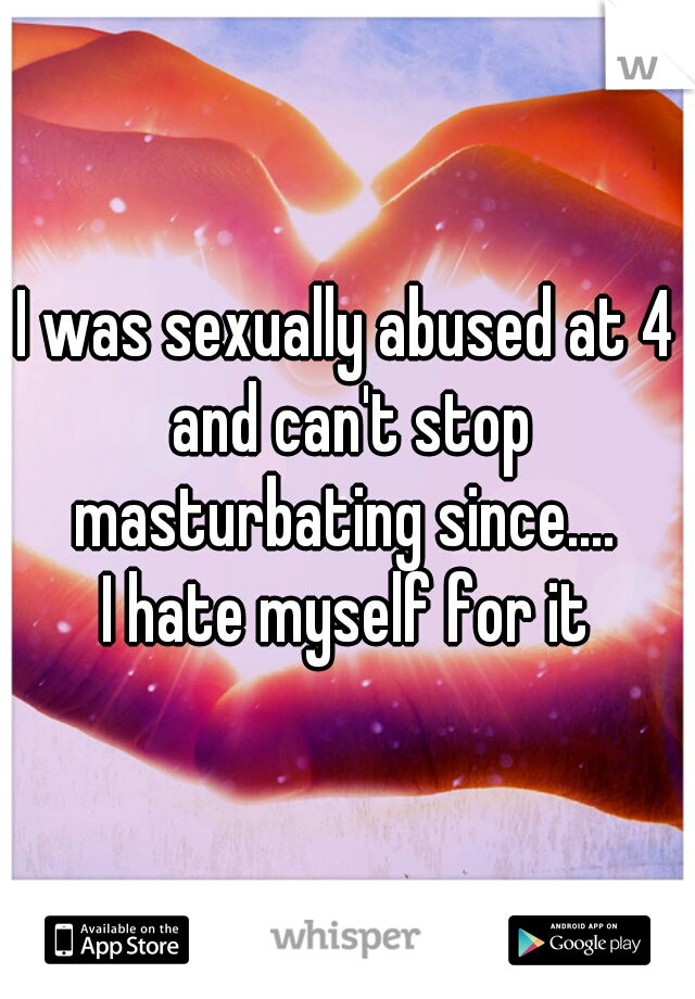 I was sexually abused at 4 and can't stop masturbating since.... 


I hate myself for it