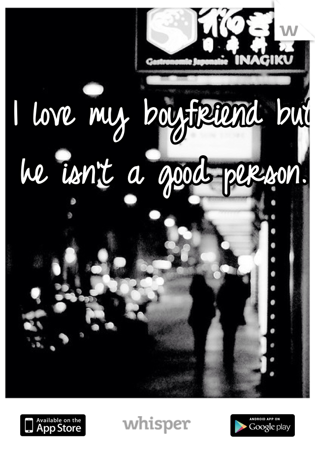 I love my boyfriend but he isn't a good person.