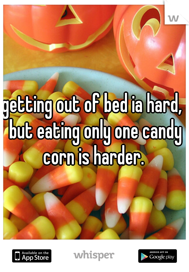 getting out of bed ia hard,  but eating only one candy corn is harder. 