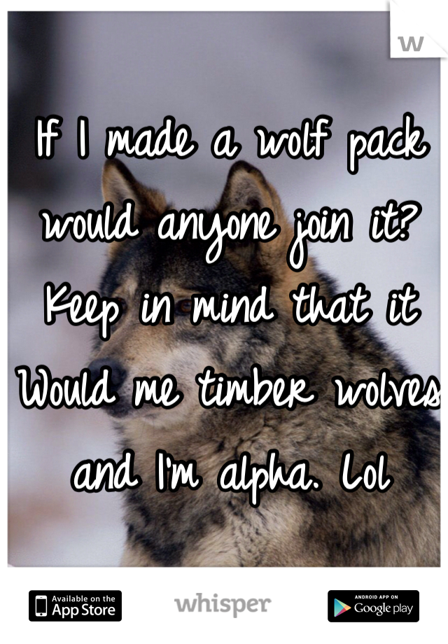 If I made a wolf pack would anyone join it? Keep in mind that it Would me timber wolves and I'm alpha. Lol