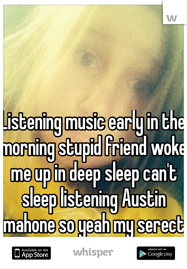 Listening music early in the morning stupid friend woke me up in deep sleep can't sleep listening Austin mahone so yeah my serect stupid lol