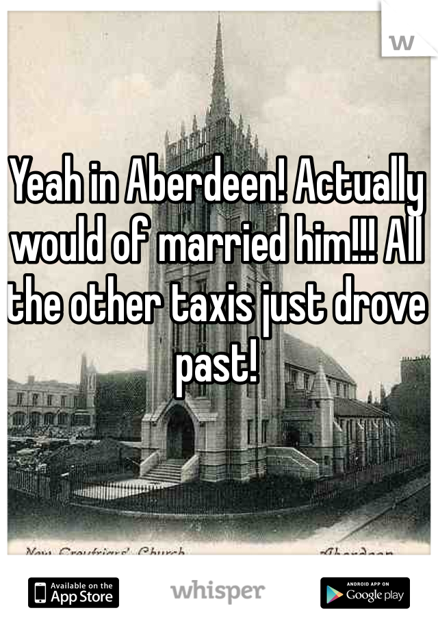 Yeah in Aberdeen! Actually would of married him!!! All the other taxis just drove past! 