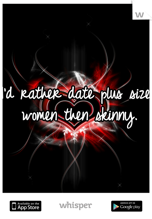 I'd rather date plus size women then skinny.