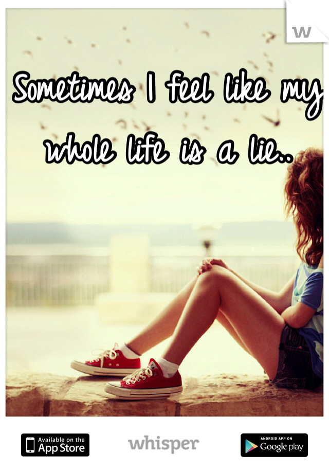 Sometimes I feel like my whole life is a lie..