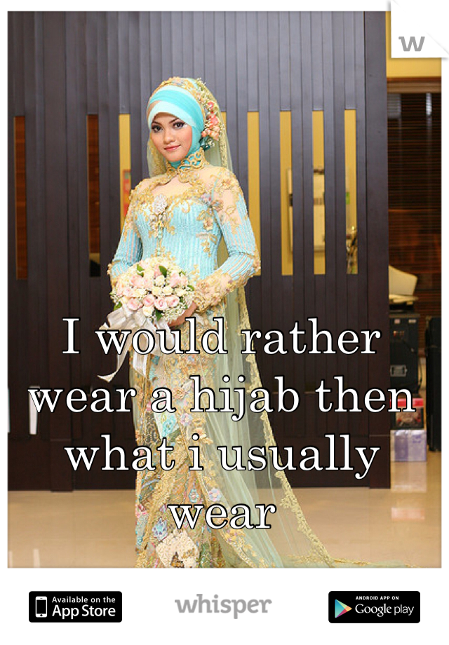 I would rather wear a hijab then what i usually wear  
