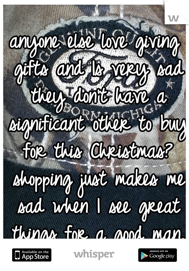 anyone else love giving gifts and Is very sad they don't have a significant other to buy for this Christmas? shopping just makes me sad when I see great things for a good man.