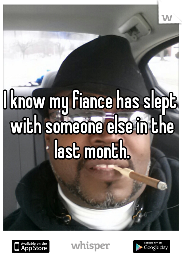 I know my fiance has slept with someone else in the last month.