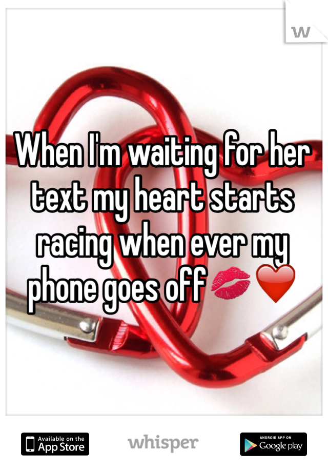 When I'm waiting for her text my heart starts racing when ever my phone goes off💋❤️