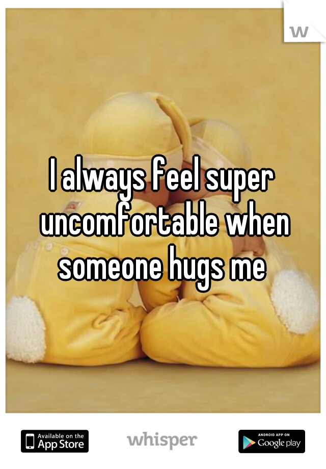 I always feel super uncomfortable when someone hugs me 
