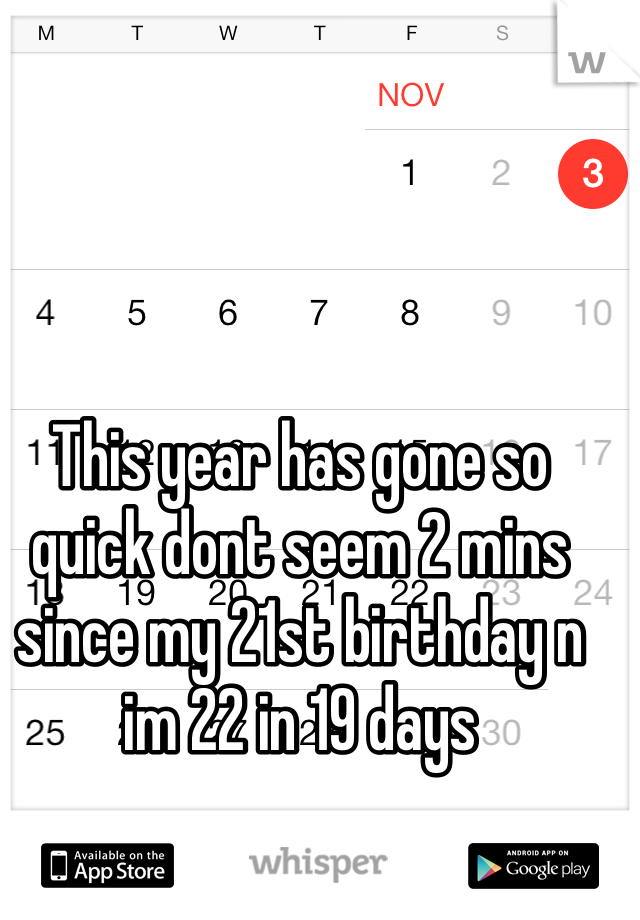 This year has gone so quick dont seem 2 mins since my 21st birthday n im 22 in 19 days 