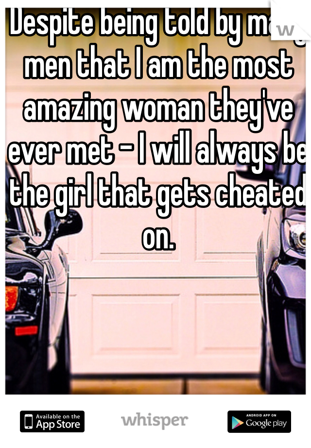 Despite being told by many men that I am the most amazing woman they've ever met - I will always be the girl that gets cheated on.