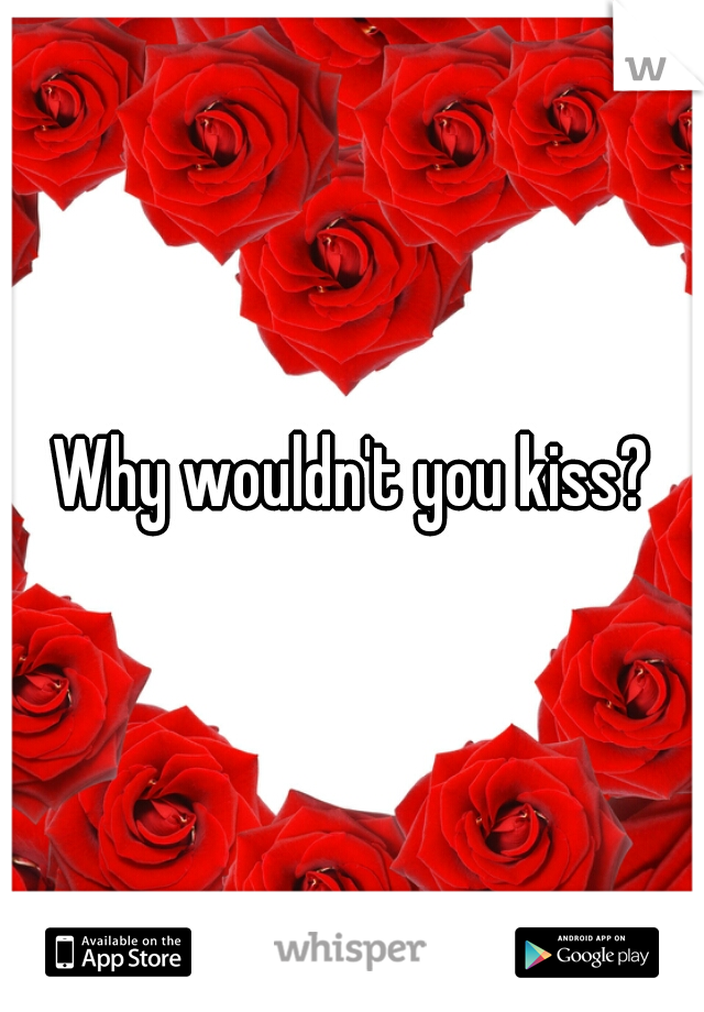 Why wouldn't you kiss?