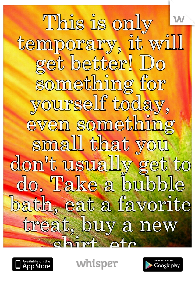This is only temporary, it will get better! Do something for yourself today, even something small that you don't usually get to do. Take a bubble bath, eat a favorite treat, buy a new shirt, etc. 