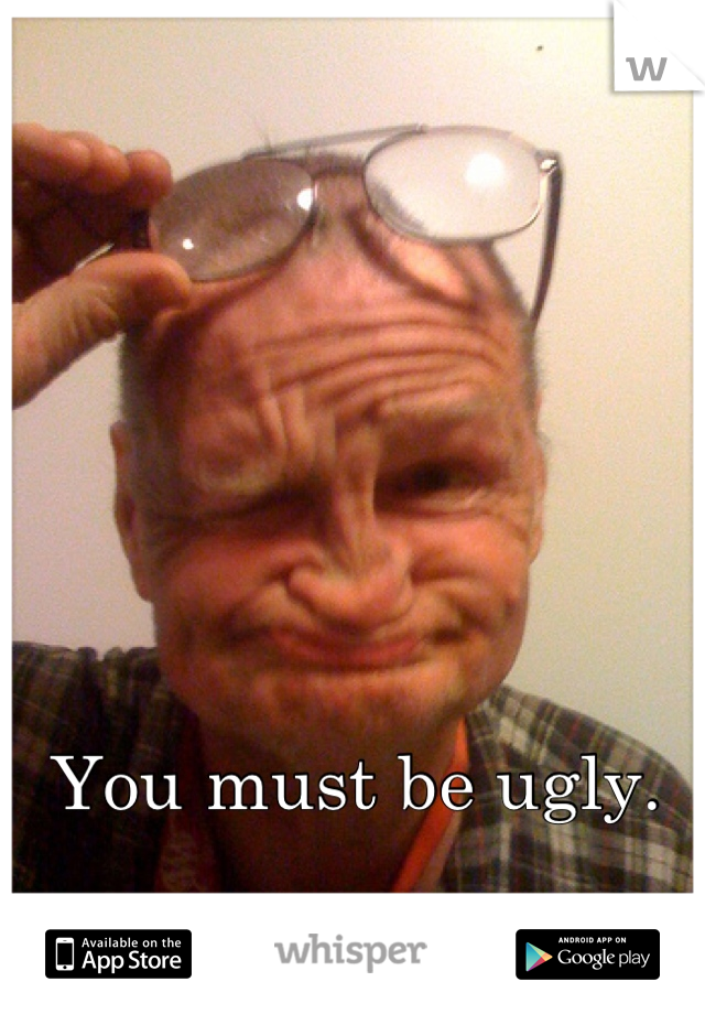 You must be ugly. 