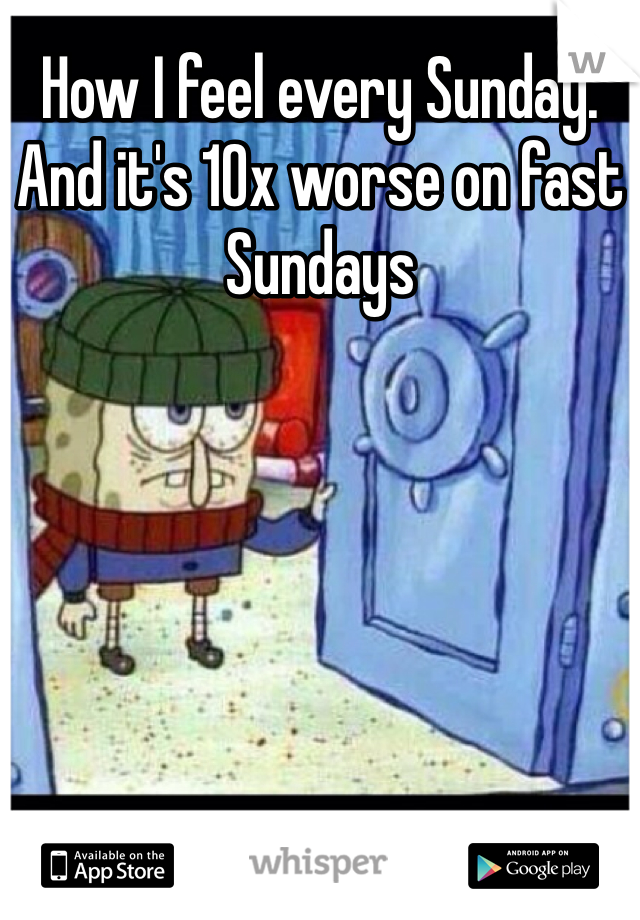 How I feel every Sunday. And it's 10x worse on fast Sundays 