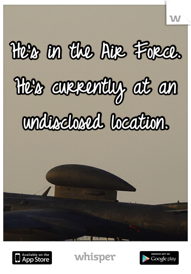 He's in the Air Force. He's currently at an undisclosed location.
