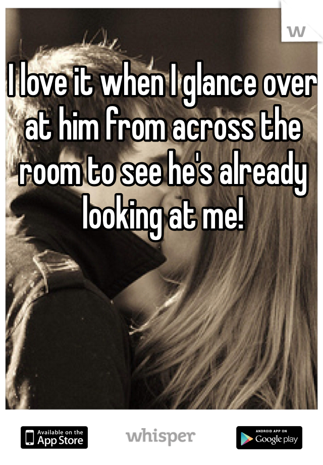 I love it when I glance over at him from across the room to see he's already looking at me!