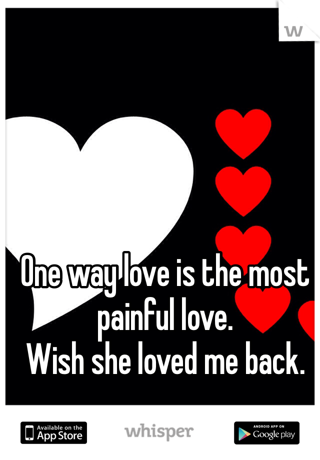 One way love is the most painful love.
Wish she loved me back. 