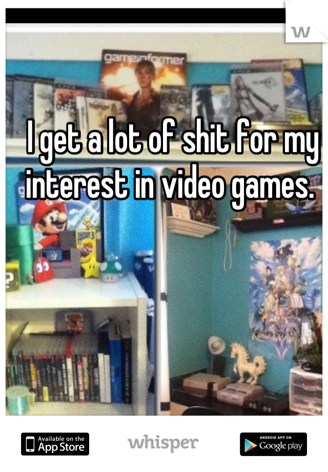 I get a lot of shit for my interest in video games. 