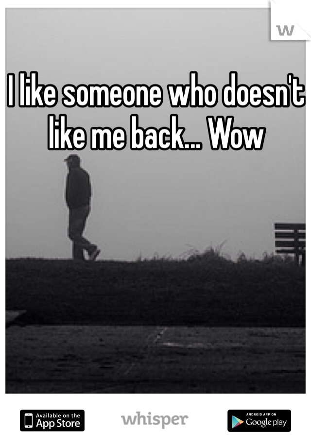 I like someone who doesn't like me back... Wow
