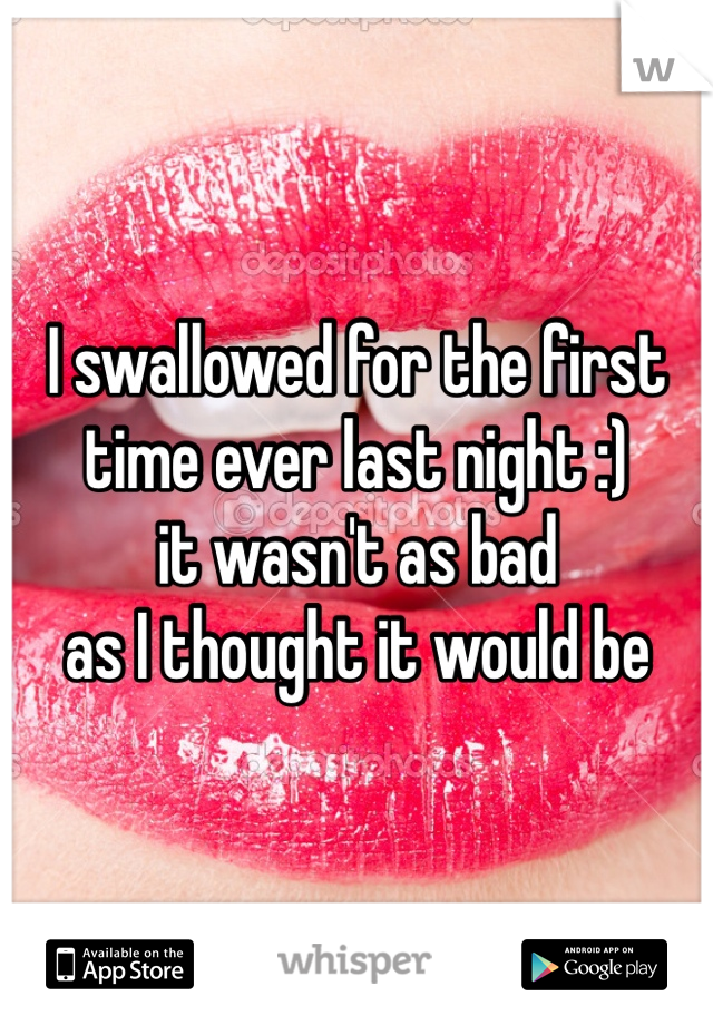 I swallowed for the first 
time ever last night :) 
it wasn't as bad 
as I thought it would be 