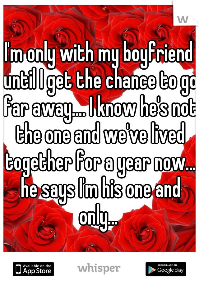 I'm only with my boyfriend until I get the chance to go far away.... I know he's not the one and we've lived together for a year now... he says I'm his one and only... 