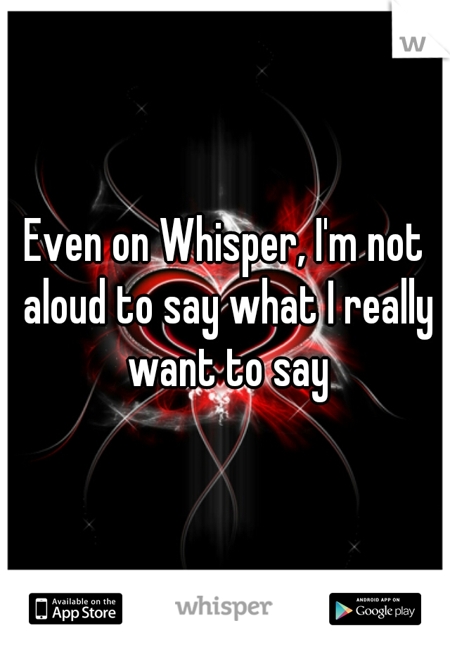 Even on Whisper, I'm not aloud to say what I really want to say