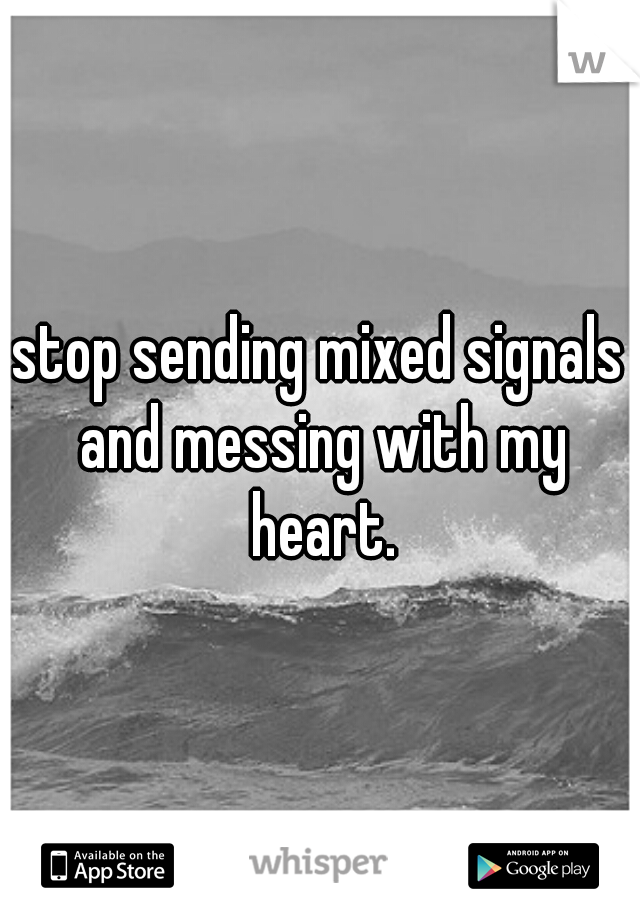stop sending mixed signals and messing with my heart.