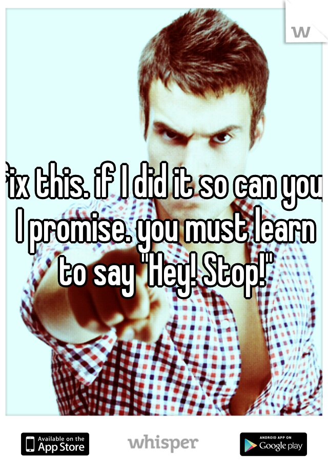 fix this. if I did it so can you, I promise. you must learn to say "Hey! Stop!"