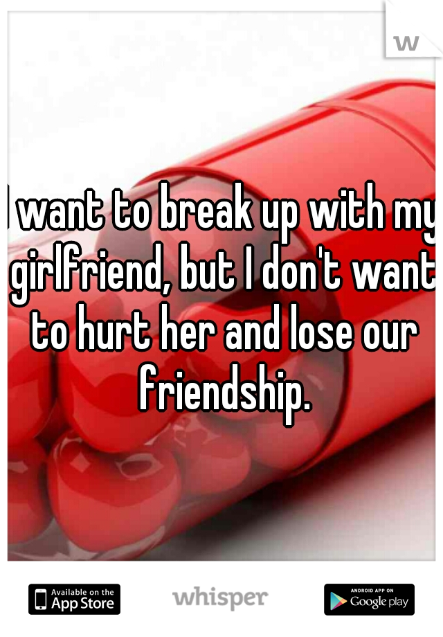 I want to break up with my girlfriend, but I don't want to hurt her and lose our friendship.