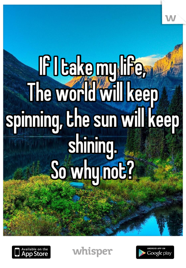 If I take my life,
The world will keep spinning, the sun will keep shining.
So why not?