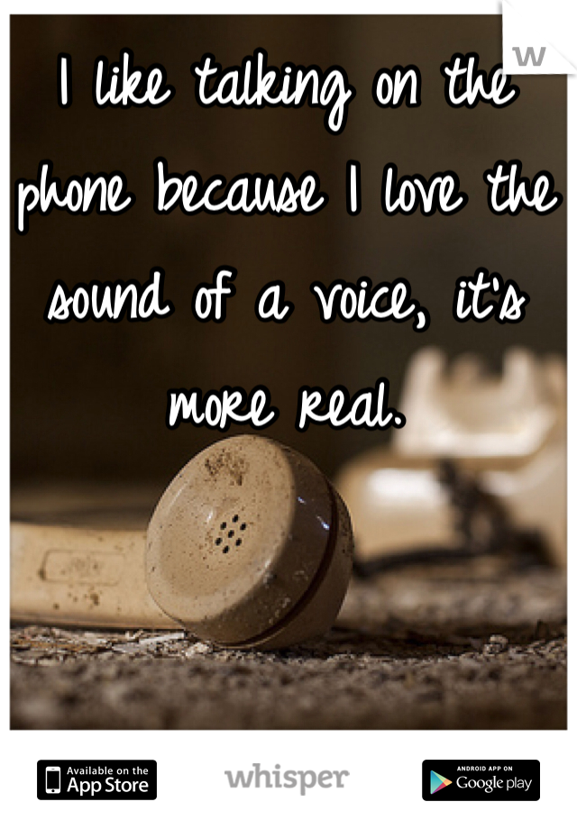 I like talking on the phone because I love the sound of a voice, it's more real.
