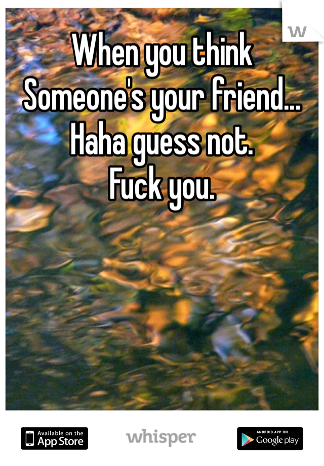 When you think 
Someone's your friend... Haha guess not. 
Fuck you. 