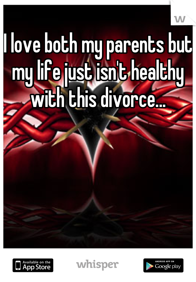 I love both my parents but my life just isn't healthy with this divorce...