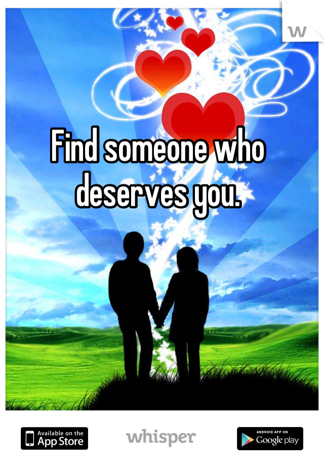 Find someone who deserves you.