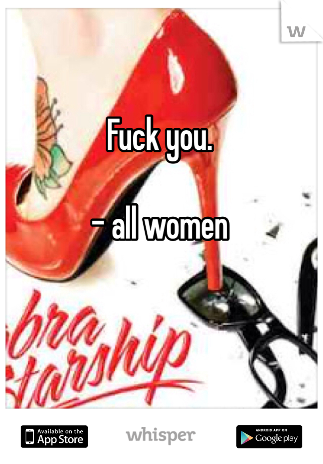 Fuck you.

- all women 