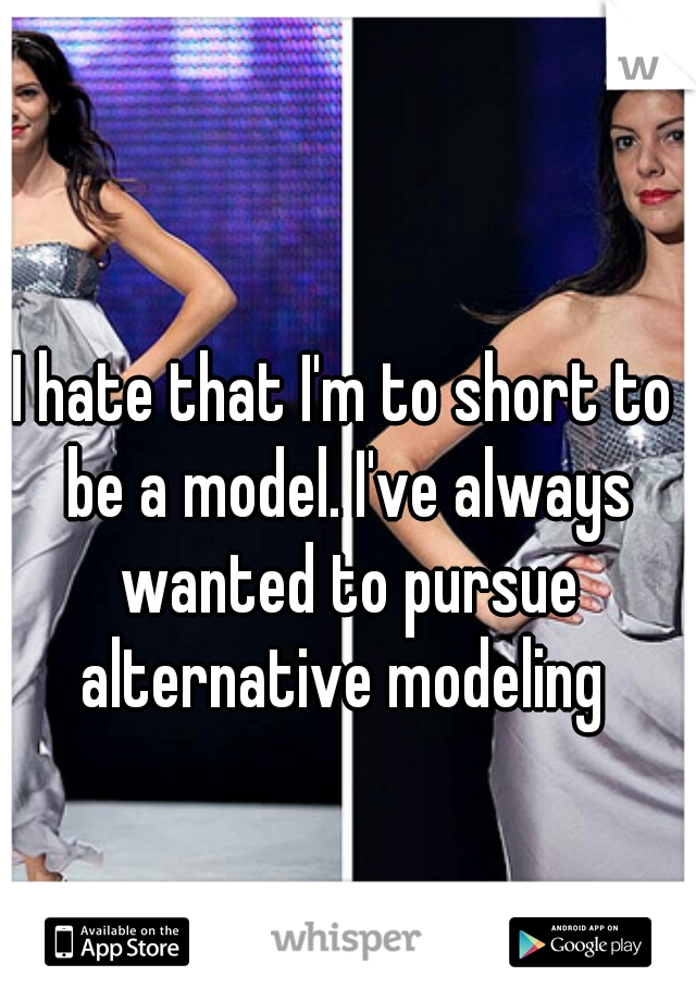I hate that I'm to short to be a model. I've always wanted to pursue alternative modeling 