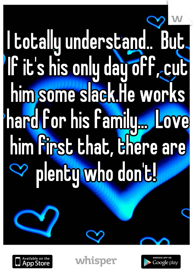 I totally understand..  But If it's his only day off, cut him some slack.He works hard for his family...  Love him first that, there are plenty who don't! 